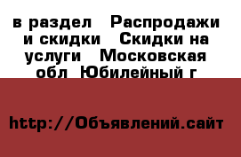  в раздел : Распродажи и скидки » Скидки на услуги . Московская обл.,Юбилейный г.